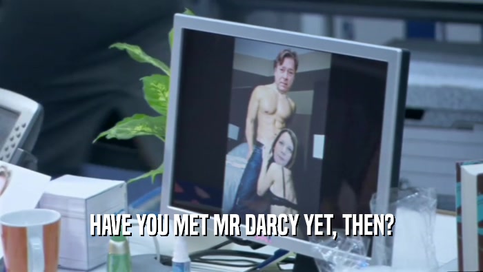 HAVE YOU MET MR DARCY YET, THEN?  