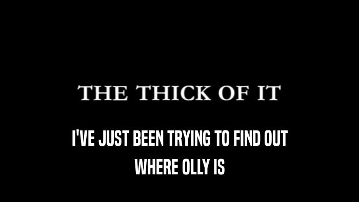 I'VE JUST BEEN TRYING TO FIND OUT
 WHERE OLLY IS
 
