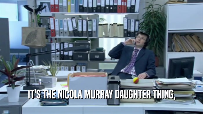 IT'S THE NICOLA MURRAY DAUGHTER THING,
  