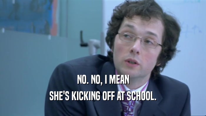 NO. NO, I MEAN SHE'S KICKING OFF AT SCHOOL. 