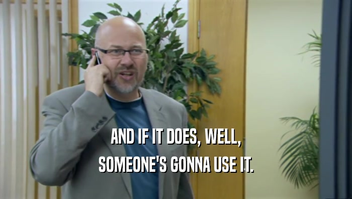 AND IF IT DOES, WELL, SOMEONE'S GONNA USE IT. 