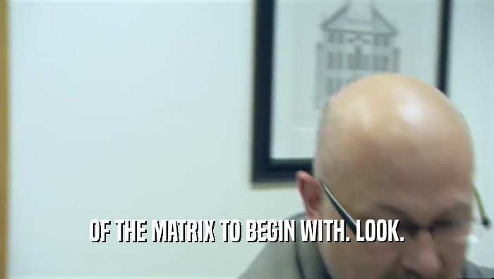 OF THE MATRIX TO BEGIN WITH. LOOK.  