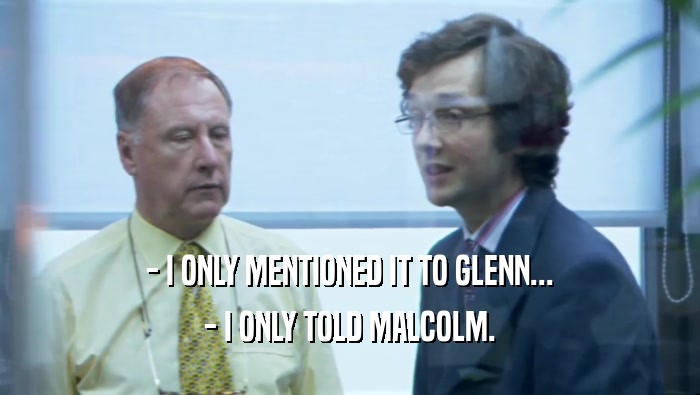 - I ONLY MENTIONED IT TO GLENN... - I ONLY TOLD MALCOLM. 