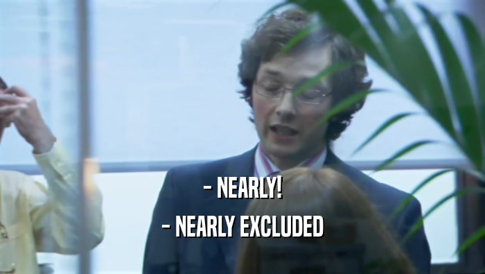 - NEARLY! - NEARLY EXCLUDED 