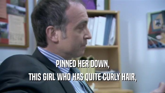 PINNED HER DOWN, THIS GIRL WHO HAS QUITE CURLY HAIR, 