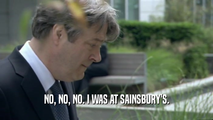 NO, NO, NO. I WAS AT SAINSBURY'S.  