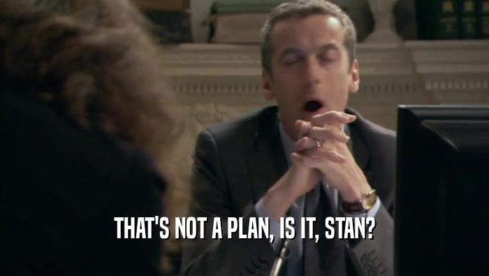 THAT'S NOT A PLAN, IS IT, STAN?  