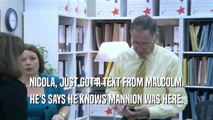 NICOLA, JUST GOT A TEXT FROM MALCOLM. HE'S SAYS HE KNOWS MANNION WAS HERE. 