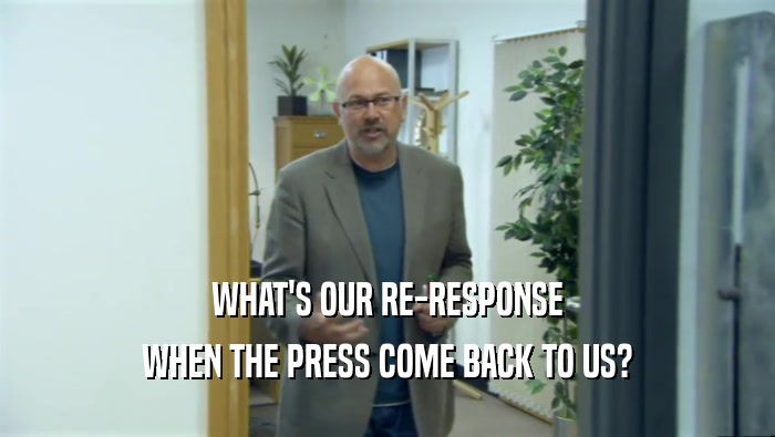 WHAT'S OUR RE-RESPONSE WHEN THE PRESS COME BACK TO US? 