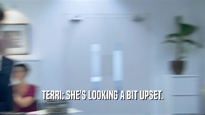 TERRI: SHE'S LOOKING A BIT UPSET.  
