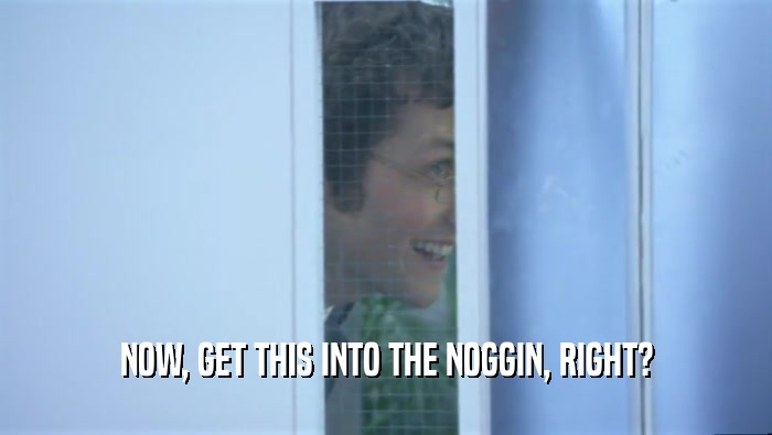 NOW, GET THIS INTO THE NOGGIN, RIGHT?  