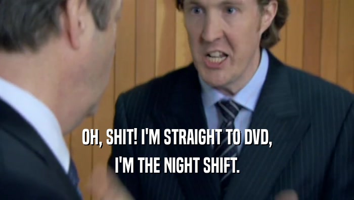 OH, SHIT! I'M STRAIGHT TO DVD,
 I'M THE NIGHT SHIFT.
 