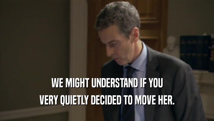 WE MIGHT UNDERSTAND IF YOU VERY QUIETLY DECIDED TO MOVE HER. 