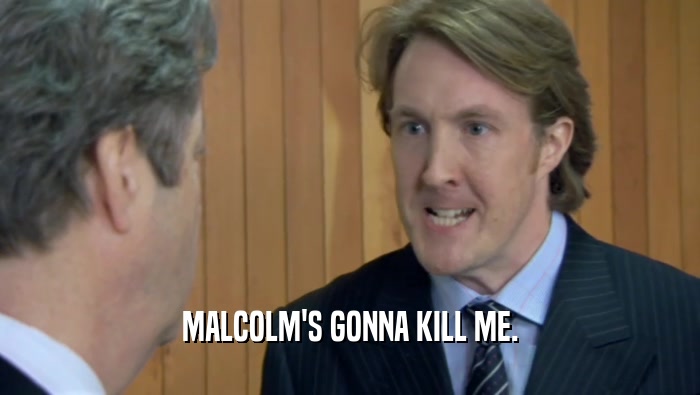 MALCOLM'S GONNA KILL ME.
  
