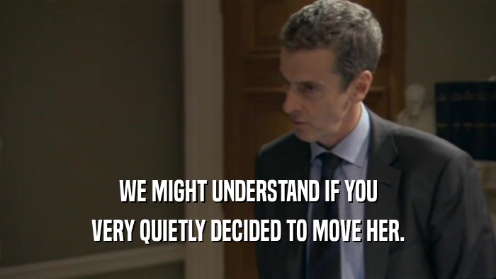 WE MIGHT UNDERSTAND IF YOU VERY QUIETLY DECIDED TO MOVE HER. 