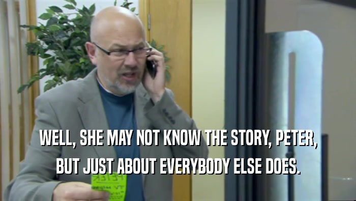 WELL, SHE MAY NOT KNOW THE STORY, PETER, BUT JUST ABOUT EVERYBODY ELSE DOES. 