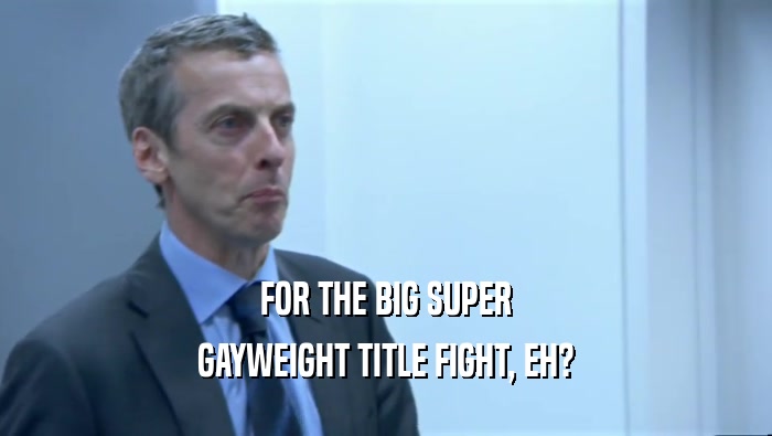 FOR THE BIG SUPER
 GAYWEIGHT TITLE FIGHT, EH?
 