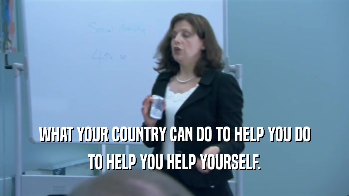 WHAT YOUR COUNTRY CAN DO TO HELP YOU DO TO HELP YOU HELP YOURSELF. 
