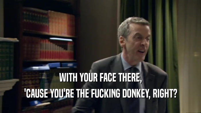 WITH YOUR FACE THERE,
 'CAUSE YOU'RE THE FUCKING DONKEY, RIGHT?
 