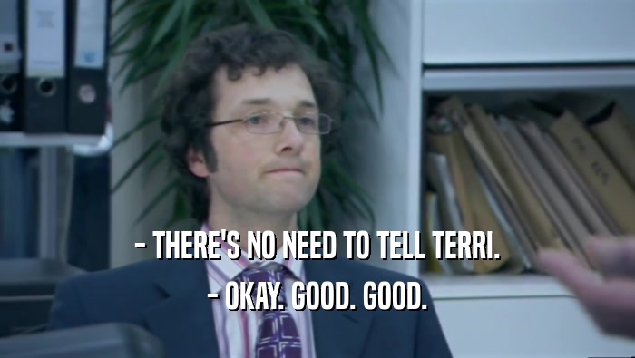 - THERE'S NO NEED TO TELL TERRI. - OKAY. GOOD. GOOD. 