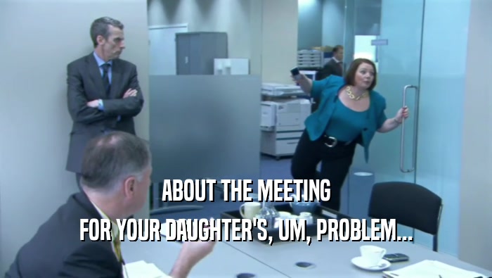ABOUT THE MEETING FOR YOUR DAUGHTER'S, UM, PROBLEM... 
