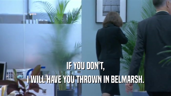 IF YOU DON'T, I WILL HAVE YOU THROWN IN BELMARSH. 