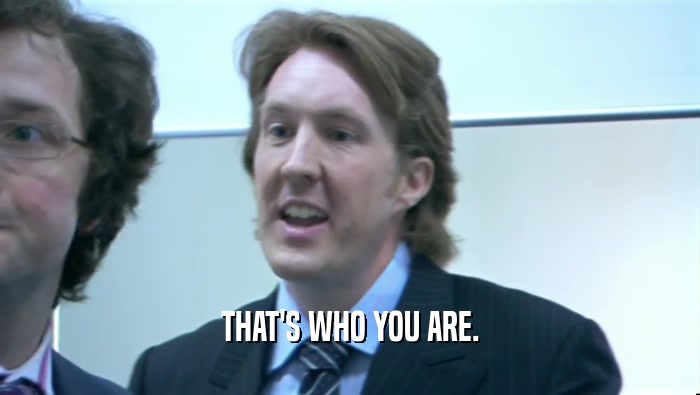 THAT'S WHO YOU ARE.  