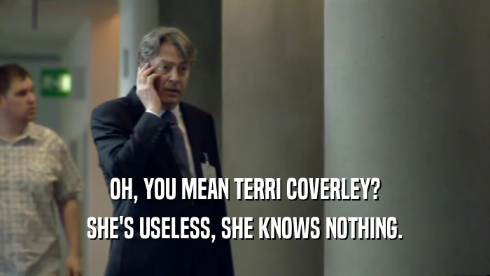 OH, YOU MEAN TERRI COVERLEY? SHE'S USELESS, SHE KNOWS NOTHING. 