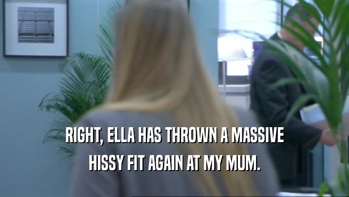 RIGHT, ELLA HAS THROWN A MASSIVE HISSY FIT AGAIN AT MY MUM. 