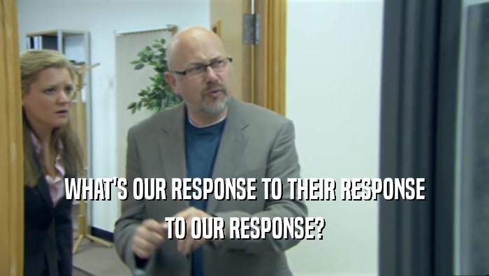WHAT'S OUR RESPONSE TO THEIR RESPONSE
 TO OUR RESPONSE?
 