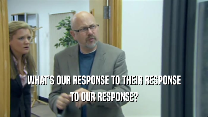 WHAT'S OUR RESPONSE TO THEIR RESPONSE TO OUR RESPONSE? 