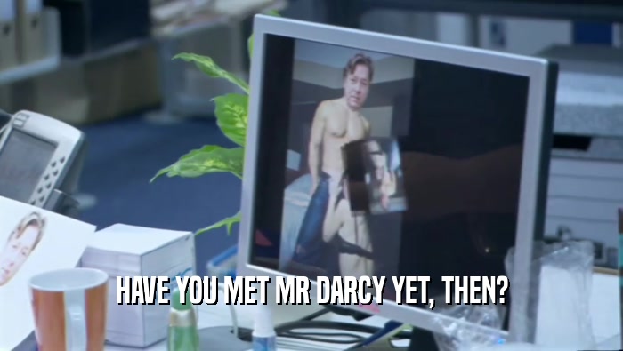 HAVE YOU MET MR DARCY YET, THEN?  
