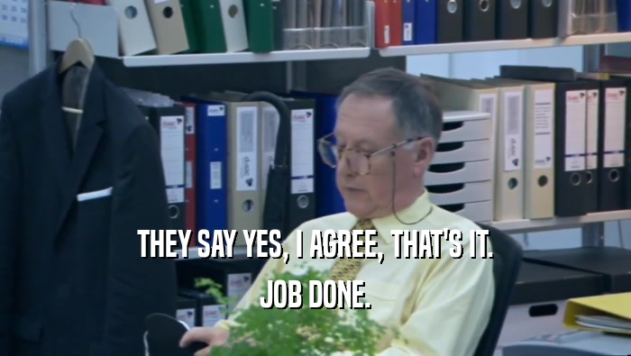THEY SAY YES, I AGREE, THAT'S IT. JOB DONE. 
