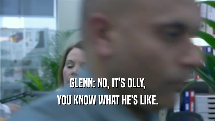 GLENN: NO, IT'S OLLY,
 YOU KNOW WHAT HE'S LIKE.
 