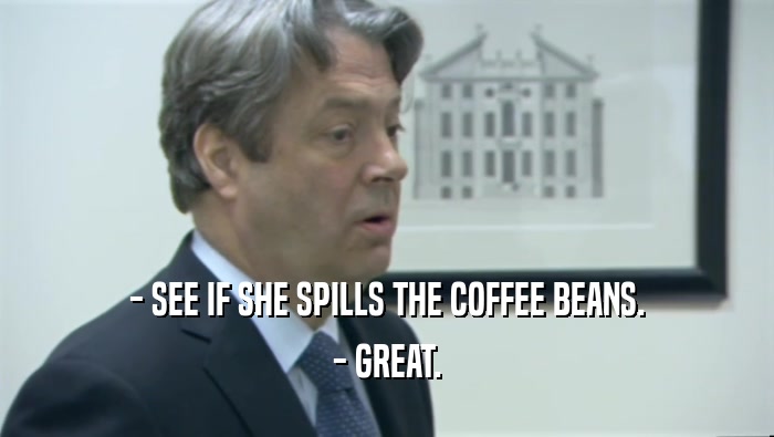 - SEE IF SHE SPILLS THE COFFEE BEANS. - GREAT. 
