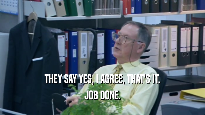 THEY SAY YES, I AGREE, THAT'S IT. JOB DONE. 