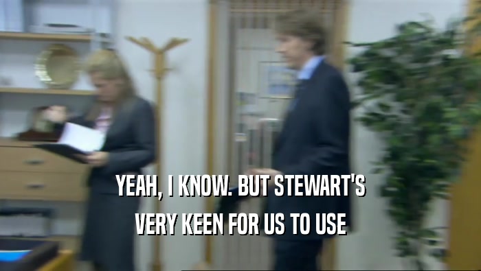 YEAH, I KNOW. BUT STEWART'S VERY KEEN FOR US TO USE 