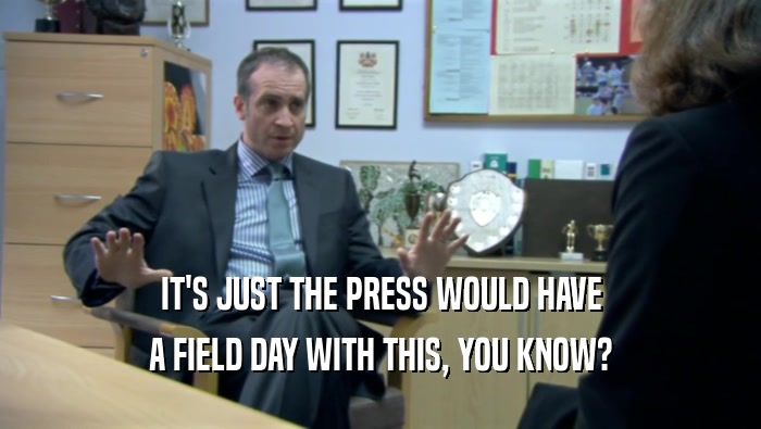 IT'S JUST THE PRESS WOULD HAVE A FIELD DAY WITH THIS, YOU KNOW? 