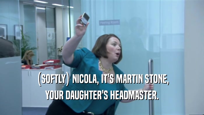 (SOFTLY) NICOLA, IT'S MARTIN STONE, YOUR DAUGHTER'S HEADMASTER. 