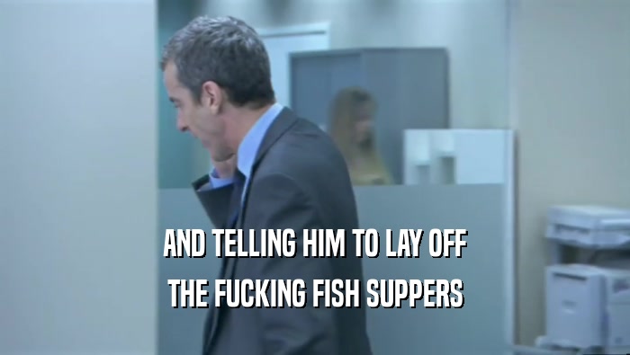AND TELLING HIM TO LAY OFF THE FUCKING FISH SUPPERS 