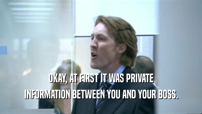 OKAY, AT FIRST IT WAS PRIVATE INFORMATION BETWEEN YOU AND YOUR BOSS. 