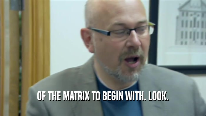 OF THE MATRIX TO BEGIN WITH. LOOK.  