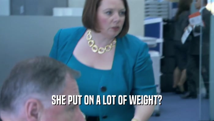 SHE PUT ON A LOT OF WEIGHT?  