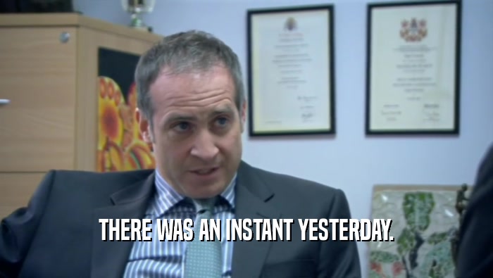 THERE WAS AN INSTANT YESTERDAY.  