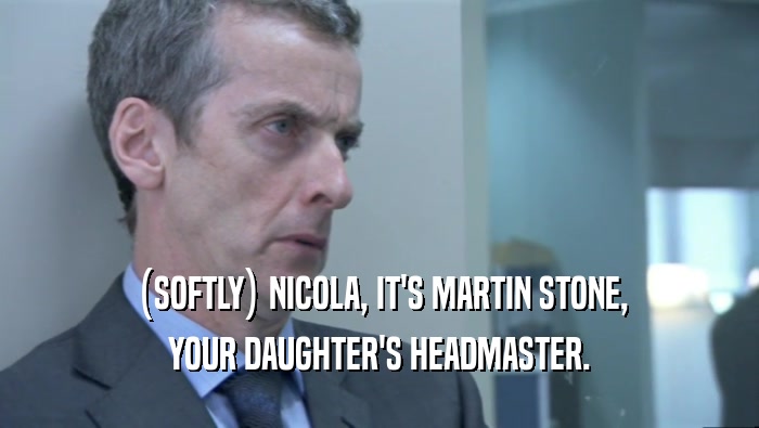 (SOFTLY) NICOLA, IT'S MARTIN STONE, YOUR DAUGHTER'S HEADMASTER. 