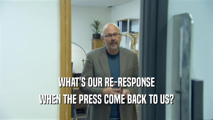 WHAT'S OUR RE-RESPONSE WHEN THE PRESS COME BACK TO US? 