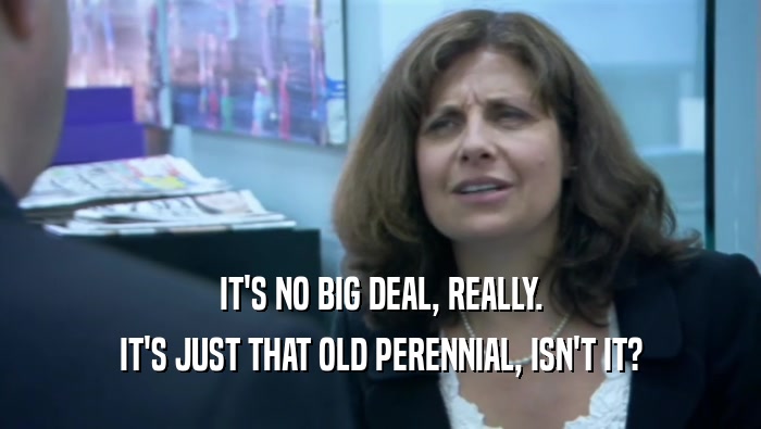 IT'S NO BIG DEAL, REALLY. IT'S JUST THAT OLD PERENNIAL, ISN'T IT? 