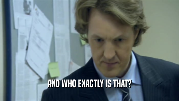 AND WHO EXACTLY IS THAT?  