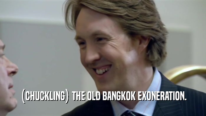 (CHUCKLING) THE OLD BANGKOK EXONERATION.  