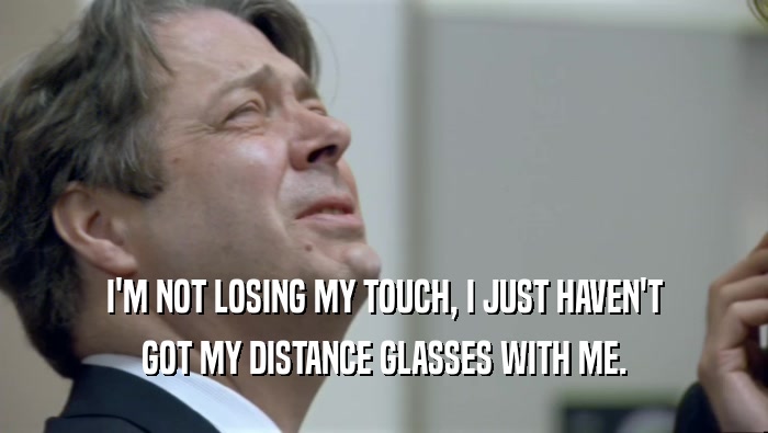 I'M NOT LOSING MY TOUCH, I JUST HAVEN'T GOT MY DISTANCE GLASSES WITH ME. 
